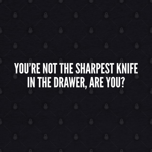 You're Not The Sharpest Knife In The Drawer Are You Funny Sarcastic Slogan by sillyslogans